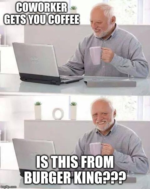Hide the Pain Harold Meme | COWORKER GETS YOU COFFEE; IS THIS FROM BURGER KING??? | image tagged in memes,hide the pain harold | made w/ Imgflip meme maker