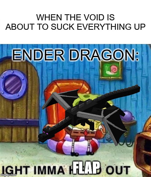 Spongebob Ight Imma Head Out | WHEN THE VOID IS ABOUT TO SUCK EVERYTHING UP; ENDER DRAGON:; FLAP | image tagged in memes,spongebob ight imma head out | made w/ Imgflip meme maker
