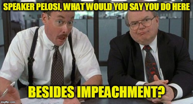 The Bobs Interview Nancy Pelosi | SPEAKER PELOSI, WHAT WOULD YOU SAY YOU DO HERE; BESIDES IMPEACHMENT? | image tagged in memes,the bobs | made w/ Imgflip meme maker