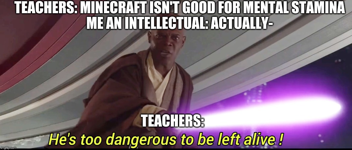 He's too dangerous to be left alive! | TEACHERS: MINECRAFT ISN'T GOOD FOR MENTAL STAMINA
ME AN INTELLECTUAL: ACTUALLY-; TEACHERS: | image tagged in he's too dangerous to be left alive | made w/ Imgflip meme maker
