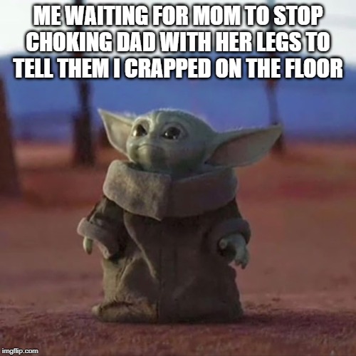 Baby Yoda | ME WAITING FOR MOM TO STOP CHOKING DAD WITH HER LEGS TO TELL THEM I CRAPPED ON THE FLOOR | image tagged in baby yoda | made w/ Imgflip meme maker