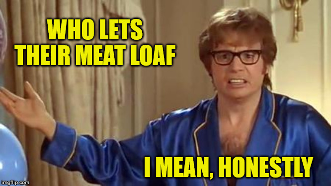 Austin Powers Honestly | WHO LETS THEIR MEAT LOAF; I MEAN, HONESTLY | image tagged in memes,austin powers honestly,meatloaf,one does not simply,but thats none of my business,first world problems | made w/ Imgflip meme maker