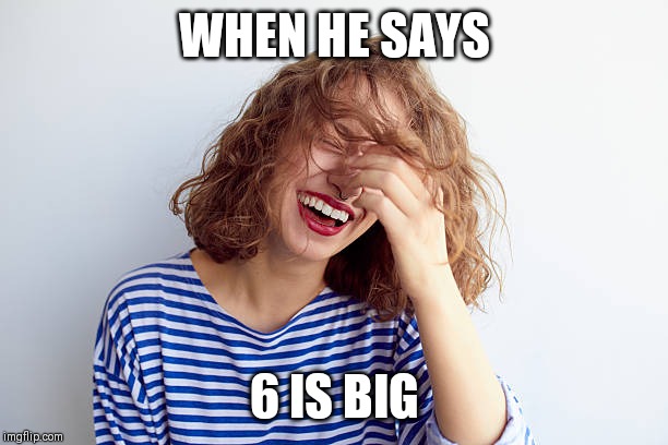 Woman laughing | WHEN HE SAYS; 6 IS BIG | image tagged in woman laughing | made w/ Imgflip meme maker