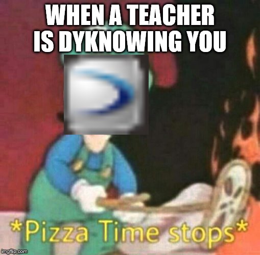 Pizza time stops | WHEN A TEACHER IS DYKNOWING YOU | image tagged in pizza time stops | made w/ Imgflip meme maker