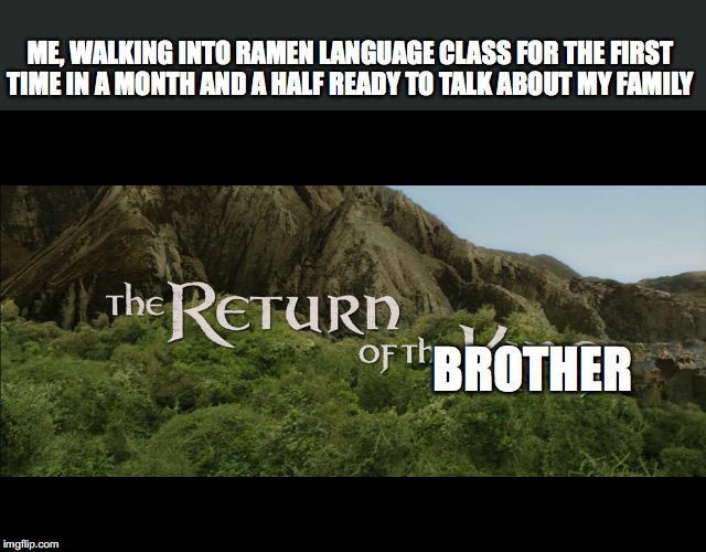 Return Of The King | ME, WALKING INTO RAMEN LANGUAGE CLASS FOR THE FIRST TIME IN A MONTH AND A HALF READY TO TALK ABOUT MY FAMILY; BROTHER | image tagged in return of the king | made w/ Imgflip meme maker