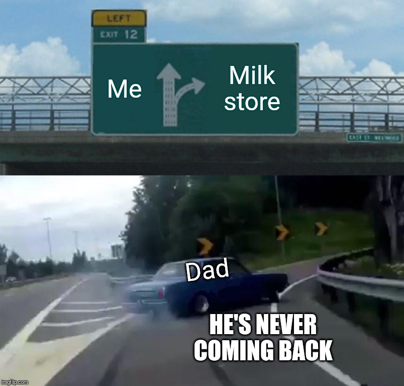 Left Exit 12 Off Ramp | Me; Milk store; Dad; HE'S NEVER COMING BACK | image tagged in memes,left exit 12 off ramp | made w/ Imgflip meme maker