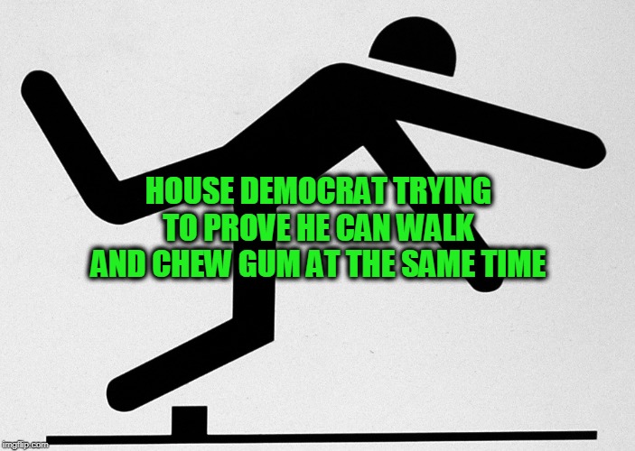 House Dems Show Off Their Multitasking Skills | HOUSE DEMOCRAT TRYING TO PROVE HE CAN WALK AND CHEW GUM AT THE SAME TIME | image tagged in democrats,impeachment,legislation | made w/ Imgflip meme maker