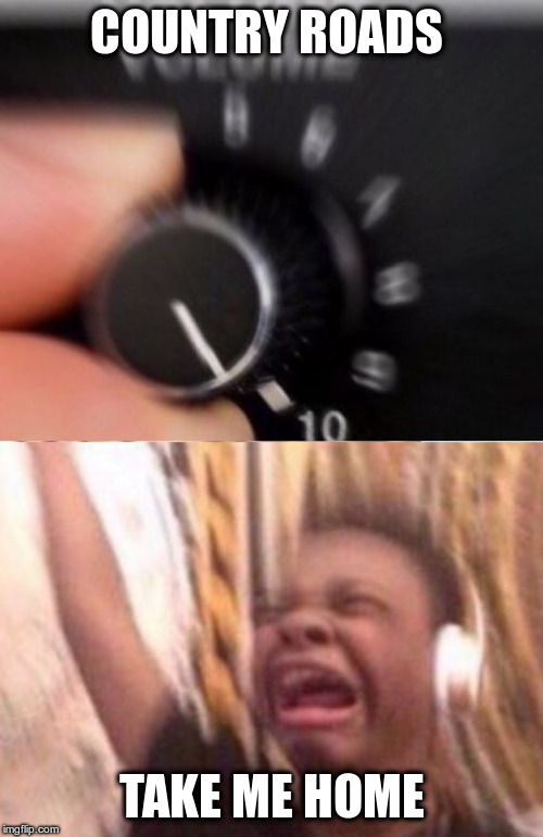 Turn up the volume | COUNTRY ROADS; TAKE ME HOME | image tagged in turn up the volume | made w/ Imgflip meme maker