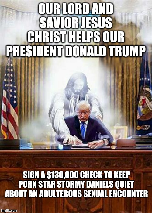 130K check | OUR LORD AND SAVIOR JESUS CHRIST HELPS OUR PRESIDENT DONALD TRUMP; SIGN A $130,000 CHECK TO KEEP PORN STAR STORMY DANIELS QUIET ABOUT AN ADULTEROUS SEXUAL ENCOUNTER | image tagged in anti trump | made w/ Imgflip meme maker