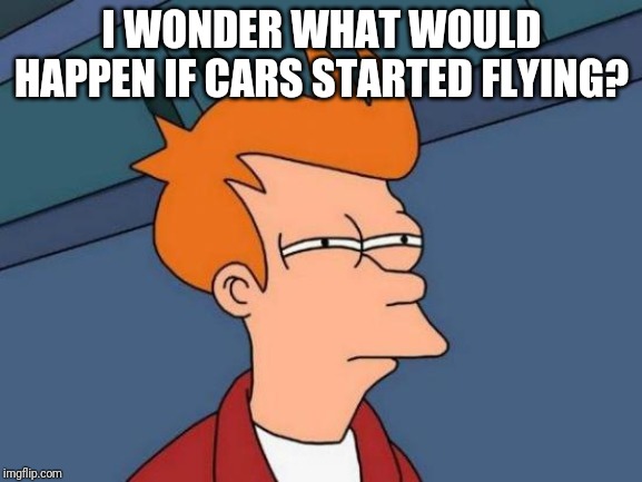 Futurama Fry Meme | I WONDER WHAT WOULD HAPPEN IF CARS STARTED FLYING? | image tagged in memes,futurama fry | made w/ Imgflip meme maker
