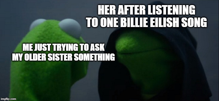 Evil Kermit | HER AFTER LISTENING TO ONE BILLIE EILISH SONG; ME JUST TRYING TO ASK MY OLDER SISTER SOMETHING | image tagged in memes,evil kermit | made w/ Imgflip meme maker