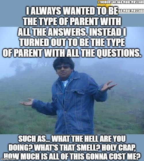 Parent With Only Questions and the Bear | I ALWAYS WANTED TO BE THE TYPE OF PARENT WITH ALL THE ANSWERS. INSTEAD I TURNED OUT TO BE THE TYPE OF PARENT WITH ALL THE QUESTIONS. SUCH AS... WHAT THE HELL ARE YOU DOING? WHAT'S THAT SMELL? HOLY CRAP, HOW MUCH IS ALL OF THIS GONNA COST ME? | image tagged in fuck if i know | made w/ Imgflip meme maker