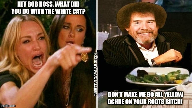 Woman finds cat missing, and Bob Ross sets her straight. | image tagged in woman yelling at cat,bob ross meme,woman yelling at bob ross,hilarious memes,funny memes,cat at table | made w/ Imgflip meme maker