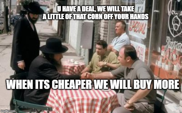 U HAVE A DEAL, WE WILL TAKE A LITTLE OF THAT CORN OFF YOUR HANDS; WHEN ITS CHEAPER WE WILL BUY MORE | made w/ Imgflip meme maker