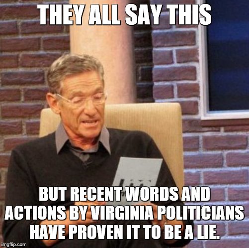 Maury Lie Detector Meme | THEY ALL SAY THIS BUT RECENT WORDS AND ACTIONS BY VIRGINIA POLITICIANS HAVE PROVEN IT TO BE A LIE. | image tagged in memes,maury lie detector | made w/ Imgflip meme maker