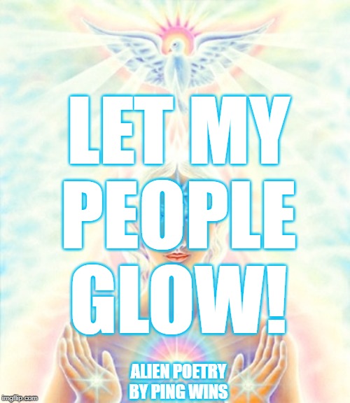 Alien Poetry by Ping Wins 008 Let My People Glow | LET MY
PEOPLE
GLOW! ALIEN POETRY
BY PING WINS | image tagged in holy spirit goddess,alien,poetry,alien poetry,ping wins,spiritual | made w/ Imgflip meme maker