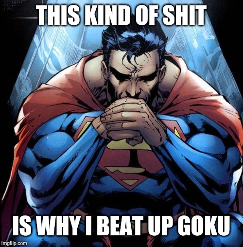 Superman |  THIS KIND OF SHIT; IS WHY I BEAT UP GOKU | image tagged in superman | made w/ Imgflip meme maker