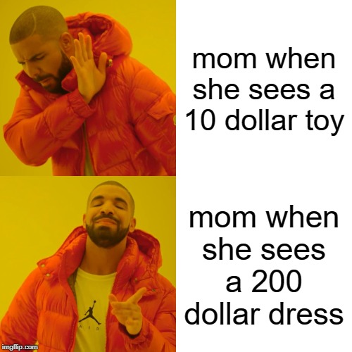 Drake Hotline Bling Meme | mom when she sees a 10 dollar toy; mom when she sees a 200 dollar dress | image tagged in memes,drake hotline bling | made w/ Imgflip meme maker