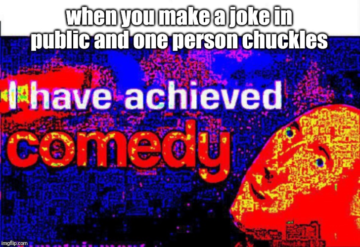 I have achieved comedy | when you make a joke in public and one person chuckles | image tagged in i have achieved comedy | made w/ Imgflip meme maker