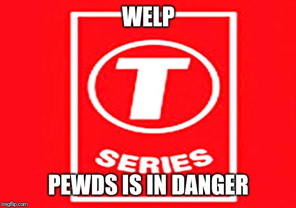 T-series | WELP PEWDS IS IN DANGER | image tagged in t-series | made w/ Imgflip meme maker