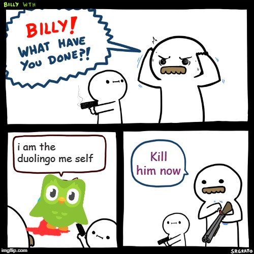 Billy, What Have You Done | i am the duolingo me self; Kill him now | image tagged in billy what have you done | made w/ Imgflip meme maker