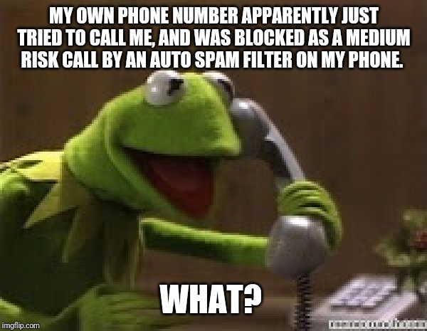 Kermit The Frog At Phone | MY OWN PHONE NUMBER APPARENTLY JUST TRIED TO CALL ME, AND WAS BLOCKED AS A MEDIUM RISK CALL BY AN AUTO SPAM FILTER ON MY PHONE. WHAT? | image tagged in kermit the frog at phone | made w/ Imgflip meme maker