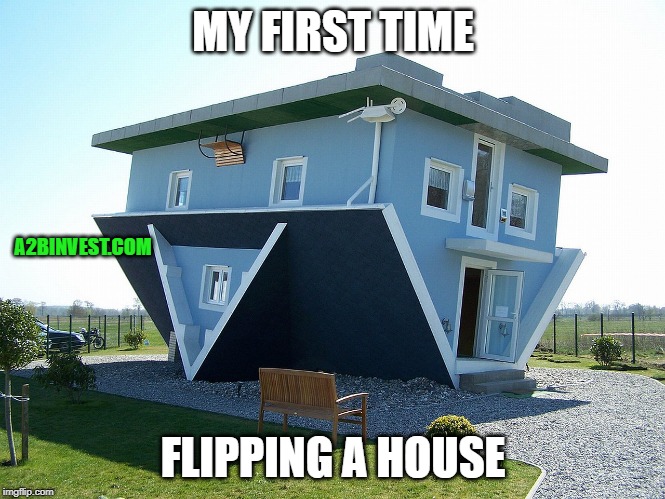 Upside down house |  MY FIRST TIME; A2BINVEST.COM; FLIPPING A HOUSE | image tagged in upside down house | made w/ Imgflip meme maker
