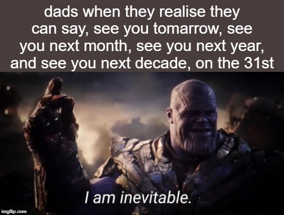 I am inevitable | dads when they realise they can say, see you tomarrow, see you next month, see you next year, and see you next decade, on the 31st | image tagged in i am inevitable | made w/ Imgflip meme maker
