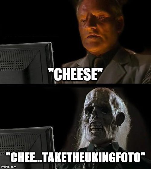 I'll Just Wait Here | "CHEESE"; "CHEE...TAKETHEUKINGFOTO" | image tagged in memes,ill just wait here | made w/ Imgflip meme maker