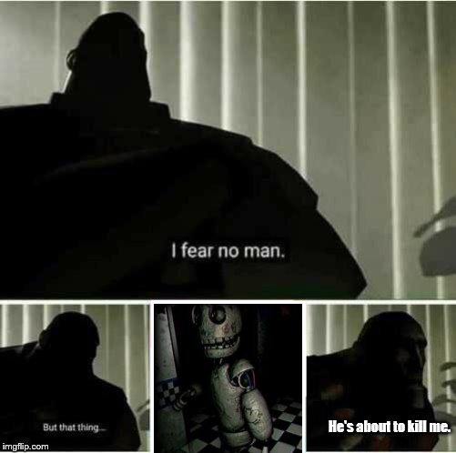 I fear no man | He's about to kill me. | image tagged in i fear no man | made w/ Imgflip meme maker