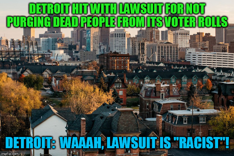As if anyone needed any more proof just how wacko the Democrats have gotten :-/  I see dead people voting | DETROIT HIT WITH LAWSUIT FOR NOT PURGING DEAD PEOPLE FROM ITS VOTER ROLLS; DETROIT:  WAAAH, LAWSUIT IS "RACIST"! | image tagged in democrats,election,detroit,dead people,corruption,rigged elections | made w/ Imgflip meme maker