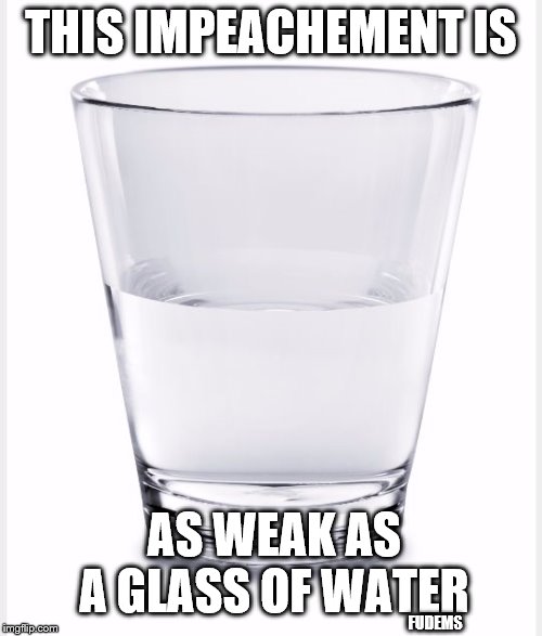 Glass of water | THIS IMPEACHEMENT IS; AS WEAK AS A GLASS OF WATER; FUDEMS | image tagged in glass of water,memes,politics | made w/ Imgflip meme maker