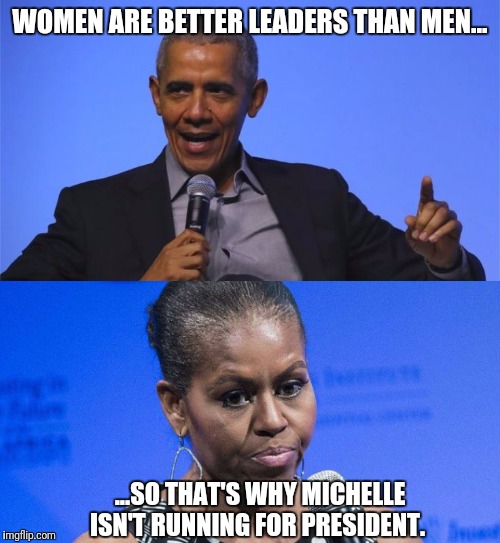 Leaders always make the worst leaders. | WOMEN ARE BETTER LEADERS THAN MEN... ...SO THAT'S WHY MICHELLE ISN'T RUNNING FOR PRESIDENT. | image tagged in barack obama,michelle obama,lies,corruption,jail,hahahaha | made w/ Imgflip meme maker