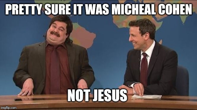 Anthony Crispino SNL Second Hand News Pretty Sure | PRETTY SURE IT WAS MICHEAL COHEN NOT JESUS | image tagged in anthony crispino snl second hand news pretty sure | made w/ Imgflip meme maker