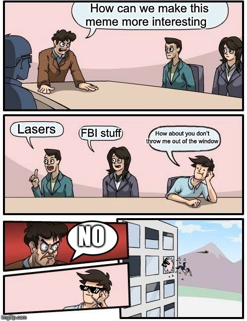 Boardroom Meeting Suggestion | How can we make this meme more interesting; Lasers; How about you don’t throw me out of the window; FBI stuff; NO | image tagged in memes,boardroom meeting suggestion | made w/ Imgflip meme maker