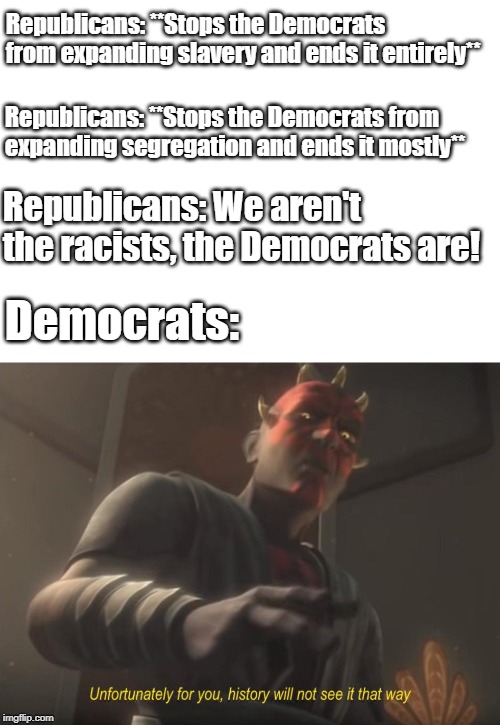 unfortunately for you | Republicans: **Stops the Democrats from expanding slavery and ends it entirely**; Republicans: **Stops the Democrats from expanding segregation and ends it mostly**; Republicans: We aren't the racists, the Democrats are! Democrats: | image tagged in unfortunately for you | made w/ Imgflip meme maker