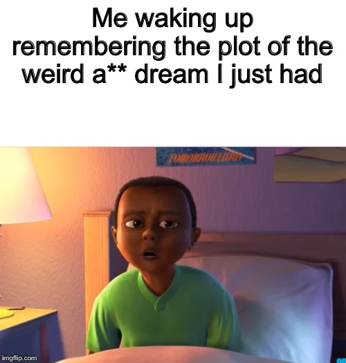 Me waking up remembering the plot of the weird a** dream I just had | image tagged in blank white template | made w/ Imgflip meme maker