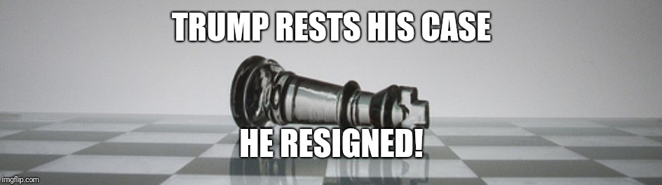 chess resign | TRUMP RESTS HIS CASE; HE RESIGNED! | image tagged in chess resign | made w/ Imgflip meme maker