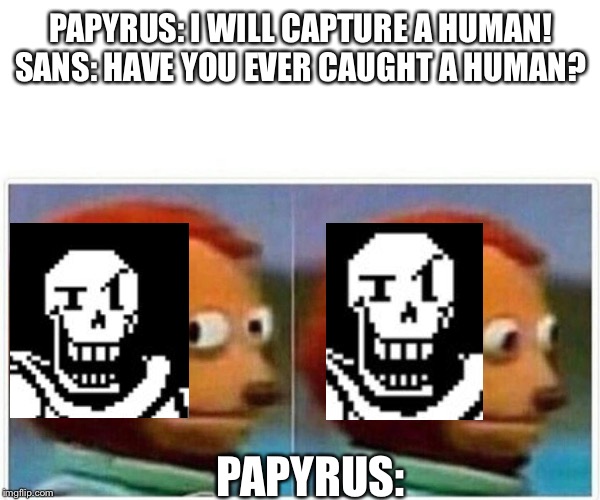 Monkey Puppet Meme | PAPYRUS: I WILL CAPTURE A HUMAN! SANS: HAVE YOU EVER CAUGHT A HUMAN? PAPYRUS: | image tagged in monkey puppet | made w/ Imgflip meme maker