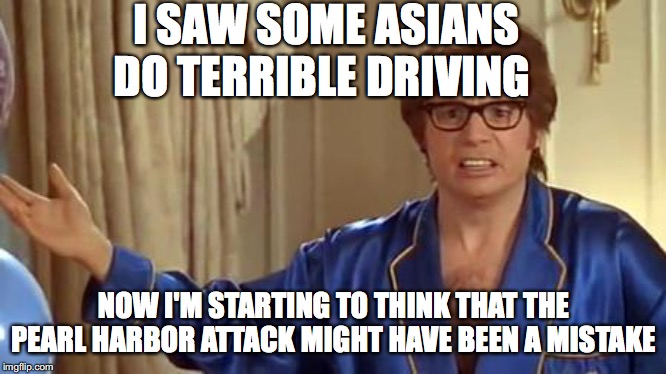Austin Powers Honestly Meme | I SAW SOME ASIANS DO TERRIBLE DRIVING; NOW I'M STARTING TO THINK THAT THE PEARL HARBOR ATTACK MIGHT HAVE BEEN A MISTAKE | image tagged in memes,austin powers honestly | made w/ Imgflip meme maker