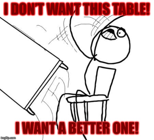 Table Flip Guy | I DON’T WANT THIS TABLE! I WANT A BETTER ONE! | image tagged in memes,table flip guy | made w/ Imgflip meme maker