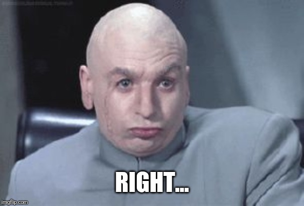 Dr Evil right | RIGHT... | image tagged in dr evil right | made w/ Imgflip meme maker