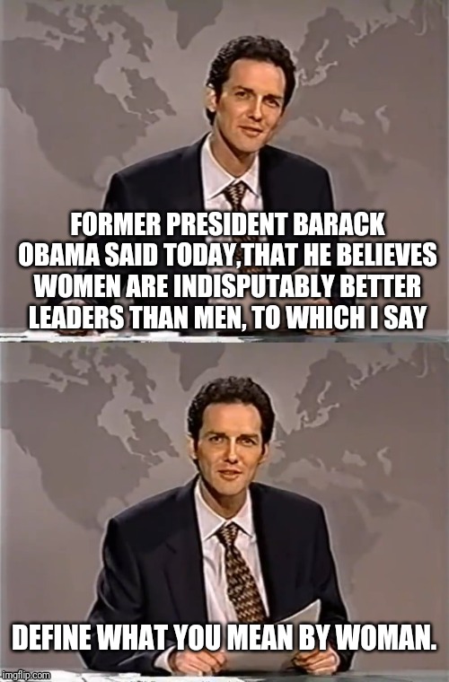 WEEKEND UPDATE WITH NORM | FORMER PRESIDENT BARACK OBAMA SAID TODAY,THAT HE BELIEVES WOMEN ARE INDISPUTABLY BETTER LEADERS THAN MEN, TO WHICH I SAY; DEFINE WHAT YOU MEAN BY WOMAN. | image tagged in weekend update with norm | made w/ Imgflip meme maker