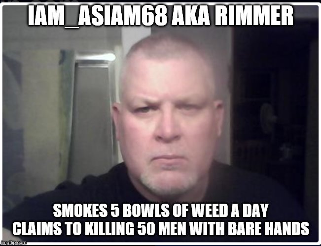 IAM_ASIAM68 AKA RIMMER; SMOKES 5 BOWLS OF WEED A DAY
CLAIMS TO KILLING 50 MEN WITH BARE HANDS | made w/ Imgflip meme maker