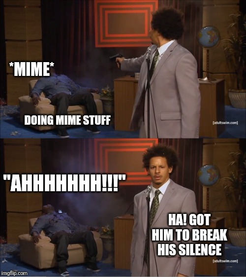 Who Killed Hannibal | *MIME*; DOING MIME STUFF; "AHHHHHHH!!!"; HA! GOT HIM TO BREAK HIS SILENCE | image tagged in memes,who killed hannibal | made w/ Imgflip meme maker