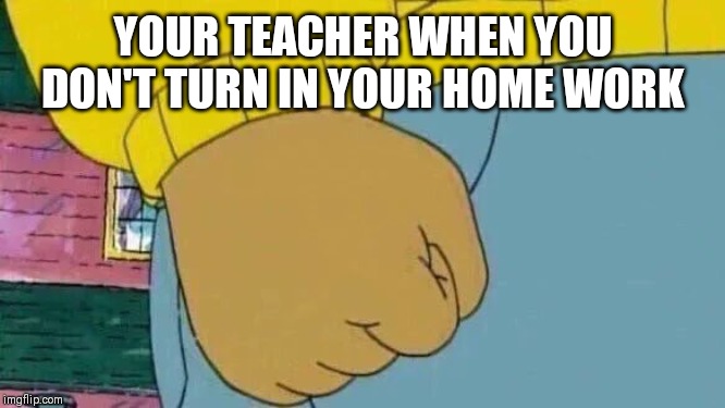 Arthur Fist | YOUR TEACHER WHEN YOU DON'T TURN IN YOUR HOME WORK | image tagged in memes,arthur fist | made w/ Imgflip meme maker