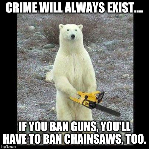Chainsaw Bear Meme | CRIME WILL ALWAYS EXIST.... IF YOU BAN GUNS, YOU'LL HAVE TO BAN CHAINSAWS, TOO. | image tagged in memes,chainsaw bear | made w/ Imgflip meme maker
