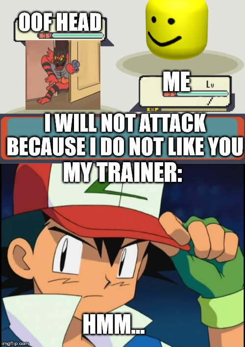  OOF HEAD; ME; I WILL NOT ATTACK BECAUSE I DO NOT LIKE YOU; MY TRAINER:; HMM... | image tagged in ash catchem all pokemon,pokemon battle | made w/ Imgflip meme maker