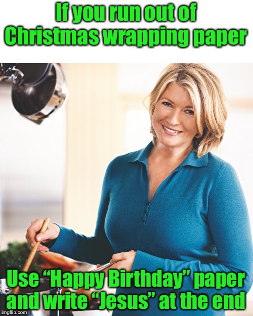 Holiday Life Hack (idea stollen from memedave) | If you run out of Christmas wrapping paper; Use “Happy Birthday” paper and write “Jesus” at the end | image tagged in martha stewart problems,life hack,christmas,happy holidays | made w/ Imgflip meme maker