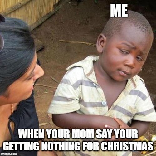 Third World Skeptical Kid | ME; WHEN YOUR MOM SAY YOUR GETTING NOTHING FOR CHRISTMAS | image tagged in memes,third world skeptical kid | made w/ Imgflip meme maker